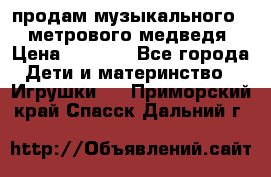 продам музыкального 1,5 метрового медведя  › Цена ­ 2 500 - Все города Дети и материнство » Игрушки   . Приморский край,Спасск-Дальний г.